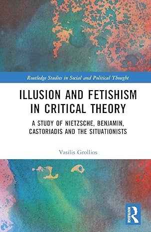 Illusion and fetishism in critical theory :  a study of Nietzsche, Benjamin, Castoriadis and the Situationists /  Vasilis Grollios.