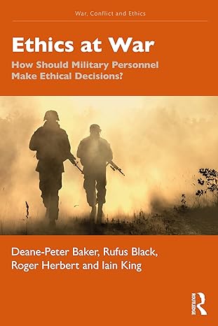 Ethics at war :  how should military personnel make ethical decisions? /  Deane-Peter Baker, Rufus Black, Roger Herbert and Iain King.