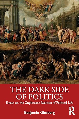 The dark side of politics :  essays on the unpleasant realities of political life /  Benjamin Ginsberg.