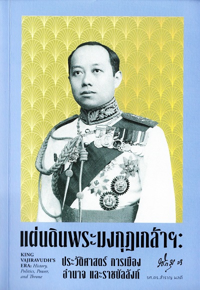 แผ่นดินพระมงกุฎเกล้าฯ :  ประวัติศาสตร์ การเมือง อำนาจ และราชบัลลังก์ /  สำราญ ผลดี