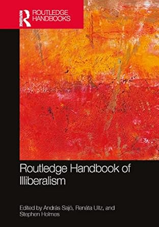 Routledge handbook of illiberalism /  Edited by Andras Sajo, Renata Uitz, Stephen Holmes.